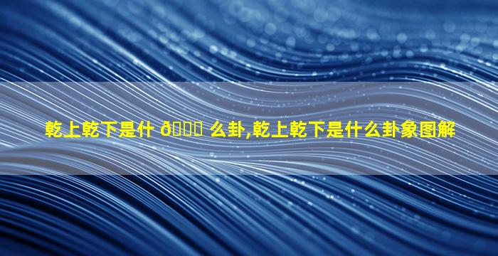 乾上乾下是什 🐋 么卦,乾上乾下是什么卦象图解